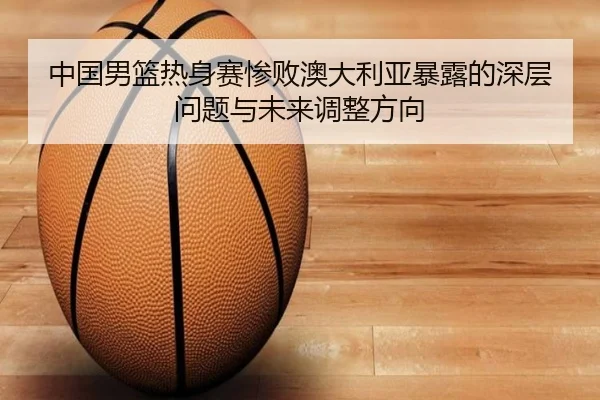 中国男篮热身赛惨败澳大利亚暴露的深层问题与未来调整方向